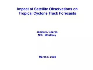 Impact of Satellite Observations on Tropical Cyclone Track Forecasts James S. Goerss NRL Monterey March 5, 2008
