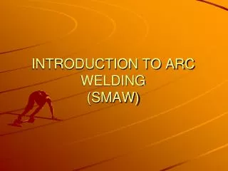 INTRODUCTION TO ARC WELDING (SMAW)