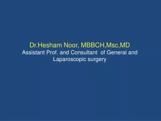 Dr.Hesham Noor , MBBCH,Msc,MD Assistant Prof. and Consultant of General and Laparoscopic surgery