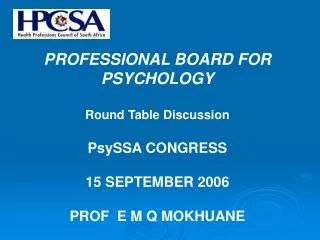 PROFESSIONAL BOARD FOR PSYCHOLOGY Round Table Discussion PsySSA CONGRESS 15 SEPTEMBER 2006 PROF E M Q MOKHUANE