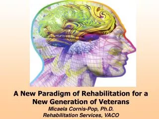 A New Paradigm of Rehabilitation for a New Generation of Veterans Micaela Cornis-Pop, Ph.D. Rehabilitation Services, VA