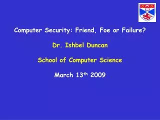 Computer Security: Friend, Foe or Failure? Dr. Ishbel Duncan School of Computer Science March 13 th 2009