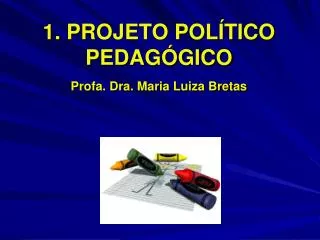 1. PROJETO POLÍTICO PEDAGÓGICO Profa . Dra. Maria Luiza Bretas