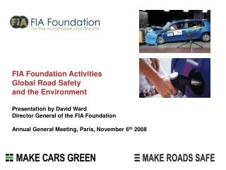 FIA Foundation Activities Global Road Safety and the Environment Presentation by David Ward Director General of the FIA