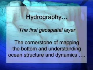 Hydrography… The first geospatial layer The cornerstone of mapping the bottom and understanding ocean structure and dyn