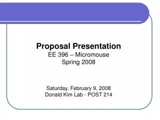 Proposal Presentation EE 396 – Micromouse Spring 2008 Saturday, February 9, 2008 Donald Kim Lab - POST 214