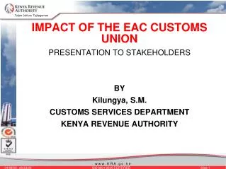 IMPACT OF THE EAC CUSTOMS UNION PRESENTATION TO STAKEHOLDERS BY Kilungya, S.M. CUSTOMS SERVICES DEPARTMENT KENYA REVENUE