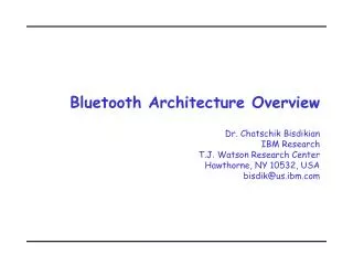 Bluetooth Architecture Overview Dr. Chatschik Bisdikian IBM Research T.J. Watson Research Center Hawthorne, NY 10532, US