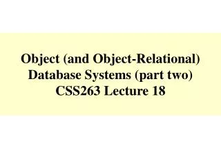 Object (and Object-Relational) Database Systems (part two) CSS263 Lecture 18