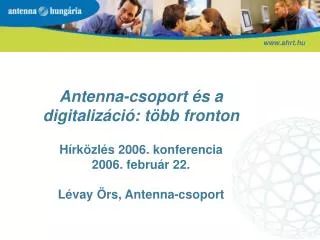 Antenna-csoport és a digitalizáció: több fronton Hírközlés 2006. konferencia 2006. február 22. Lévay Örs, Antenna-csopor