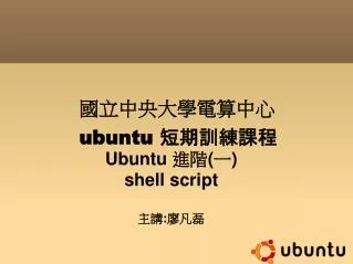 Ubuntu 進階 ( 一 ) shell script 主講 : 廖凡磊