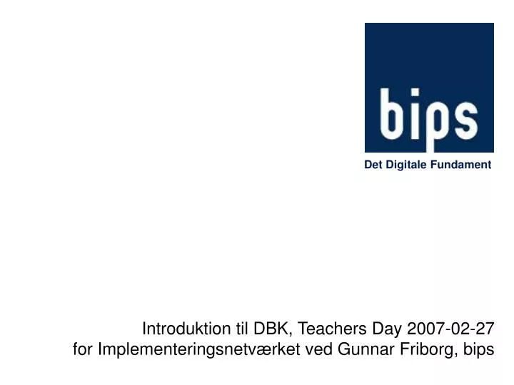 introduktion til dbk teachers day 2007 02 27 for implementeringsnetv rket ved gunnar friborg bips