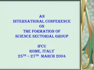 AN INTERNATiONAL CONFERENCE ON THE FORMATION OF SCIENCE SECTORIAL GROUP IFCU ROME, ITALY 25 TH – 27 TH MARCH 2004
