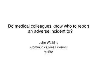 Do medical colleagues know who to report an adverse incident to? John Watkins Communications Division MHRA