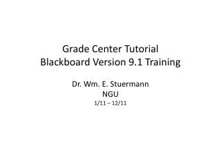 Grade Center Tutorial Blackboard Version 9.1 Training Dr. Wm. E. Stuermann NGU 1/11 – 12/11