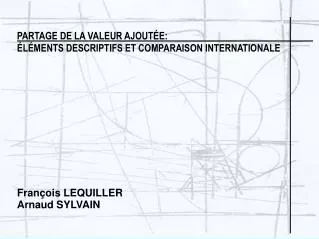 PARTAGE DE LA VALEUR AJOUT É E: É L É MENTS DESCRIPTIFS ET COMPARAISON INTERNATIONALE François LEQUILLER Arnaud SYLVAIN