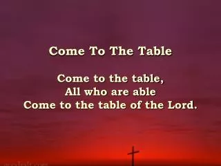 Come To The Table Come to the table, All who are able Come to the table of the Lord.