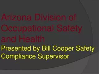 Arizona Division of Occupational Safety and Health Presented by Bill Cooper Safety Compliance Supervisor