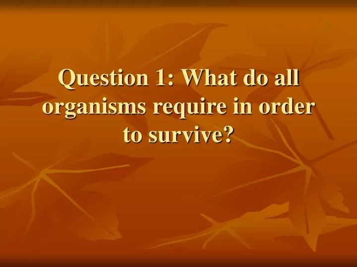question 1 what do all organisms require in order to survive