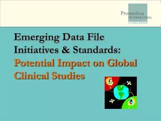 Emerging Data File Initiatives &amp; Standards: Potential Impact on Global Clinical Studies