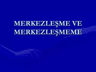 MERKEZLEŞME VE MERKEZLEŞMEME