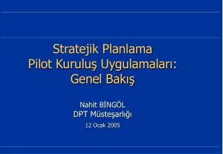 Stratejik Planlama Pilot Kuruluş Uygulamaları: Genel Bakış Nahit BİNGÖL DPT Müsteşarlığı 12 Ocak 2005