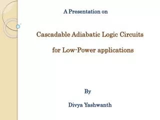 A Presentation on Cascadable Adiabatic Logic Circuits 		for Low-Power applications By 			Divya Yashwanth