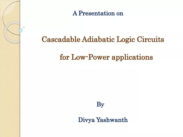 a presentation on cascadable adiabatic logic circuits for low power applications by divya yashwanth