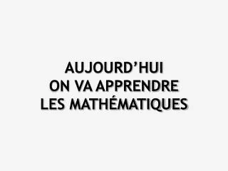 AUJOURD’HUI ON VA APPRENDRE LES MATHÉMATIQUES