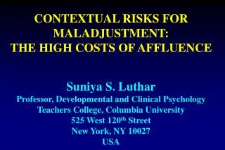 CONTEXTUAL RISKS FOR MALADJUSTMENT: THE HIGH COSTS OF AFFLUENCE Suniya S. Luthar Professor, Developmental and Clinical