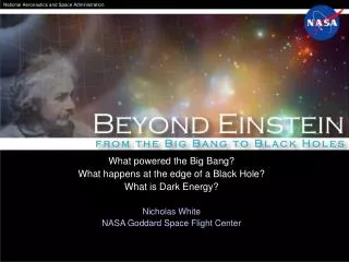 What powered the Big Bang? What happens at the edge of a Black Hole? What is Dark Energy? Nicholas White NASA Goddard Sp