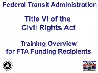 Title VI of the Civil Rights Act Training Overview for FTA Funding Recipients