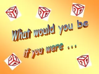 What would you be