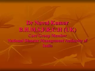 Dr Naval Kumar B.H.M.S,F.R.C.H (UK) Core Group Member National Disaster Management Authority of India