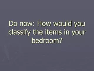 Do now: How would you classify the items in your bedroom?