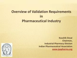 Overview of Validation Requirements in Pharmaceutical Industry Kaushik Desai Chairman, Industrial Pharmacy Division