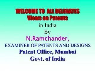 WELCOME TO ALL DELEGATES Views on Patents in India By N.Ramchander, EXAMINER OF PATENTS AND DESIGNS Patent Office, Mum