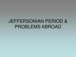 JEFFERSONIAN PERIOD &amp; PROBLEMS ABROAD