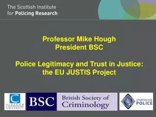 Professor Mike Hough President BSC Police Legitimacy and Trust in Justice: the EU JUSTIS Project