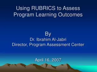 Using RUBRICS to Assess Program Learning Outcomes By Dr. Ibrahim Al-Jabri Director, Program Assessment Center April 16,