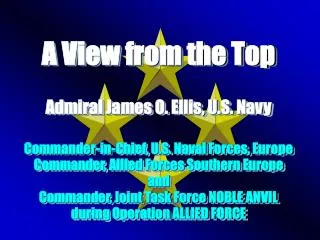 A View from the Top Admiral James O. Ellis, U.S. Navy Commander-in-Chief, U.S. Naval Forces, Europe Commander, Allied Fo