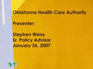 Oklahoma Health Care Authority Presenter: Stephen Weiss Sr. Policy Advisor January 26, 2007