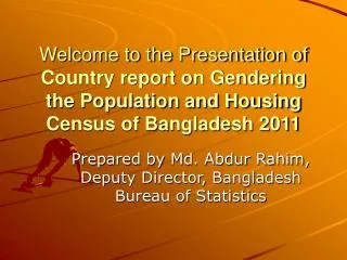 Welcome to the Presentation of Country report on Gendering the Population and Housing Census of Bangladesh 2011
