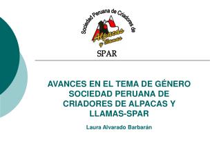 AVANCES EN EL TEMA DE GÉNERO SOCIEDAD PERUANA DE CRIADORES DE ALPACAS Y LLAMAS-SPAR Laura Alvarado Barbarán