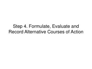 Step 4. Formulate, Evaluate and Record Alternative Courses of Action