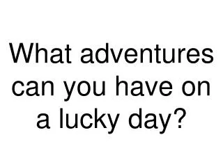 What adventures can you have on a lucky day?