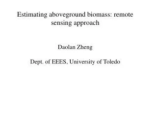 Estimating aboveground biomass: remote sensing approach Daolan Zheng Dept. of EEES, University of Toledo