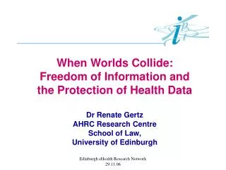 When Worlds Collide: Freedom of Information and the Protection of Health Data Dr Renate Gertz AHRC Research Centre S