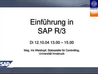 Einführung in SAP R/3 Di 12.10.04 13.00 – 15.00 Mag. Iris Weiskopf, Stabsstelle für Controlling, Universität Innsbruck