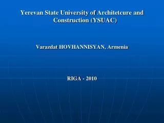 Yerevan State University of Architetcure and Construction (YSUAC) Varazdat HOVHANNISYAN, Armenia RIGA - 2010